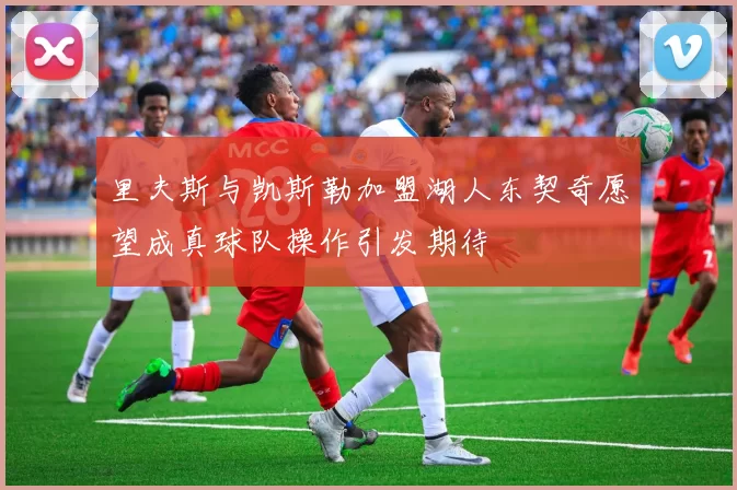 里夫斯与凯斯勒加盟湖人东契奇愿望成真球队操作引发期待