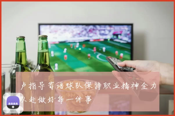 卢指导寄语球队保持职业精神全力以赴做好每一件事