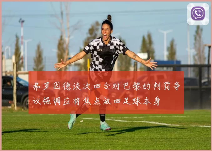 弗罗因德谈次回合对巴黎的判罚争议强调应将焦点放回足球本身