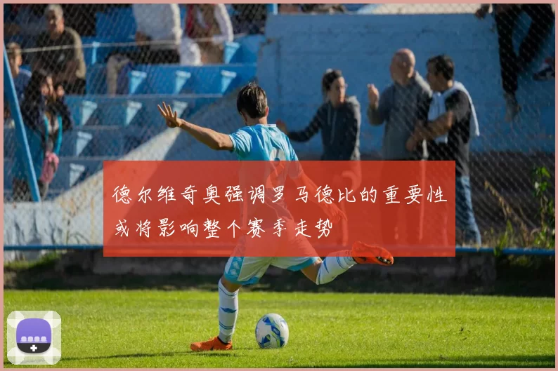 德尔维奇奥强调罗马德比的重要性或将影响整个赛季走势
