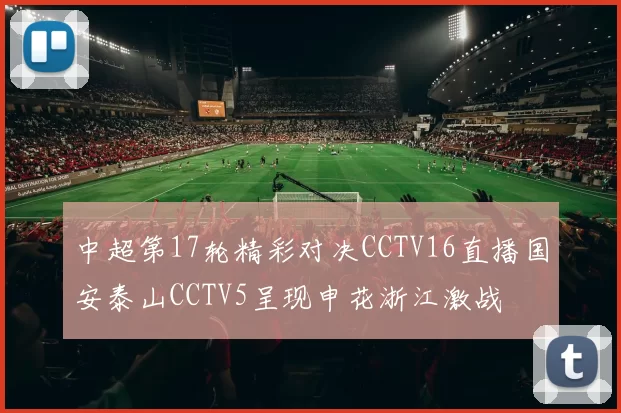 中超第17轮精彩对决CCTV16直播国安泰山CCTV5呈现申花浙江激战