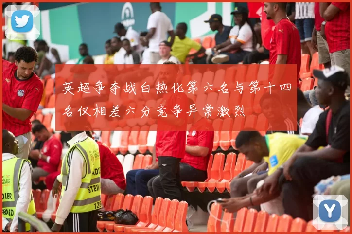英超争夺战白热化第六名与第十四名仅相差六分竞争异常激烈