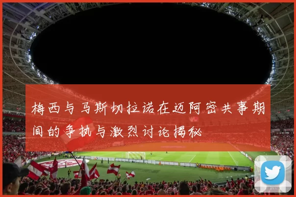 梅西与马斯切拉诺在迈阿密共事期间的争执与激烈讨论揭秘