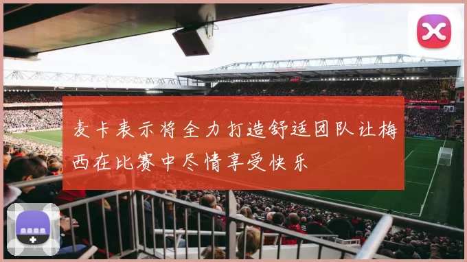 麦卡表示将全力打造舒适团队让梅西在比赛中尽情享受快乐