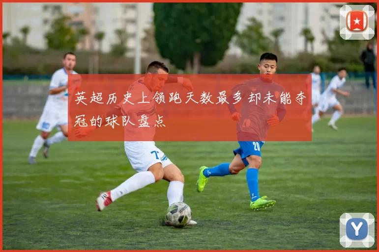 英超历史上领跑天数最多却未能夺冠的球队盘点