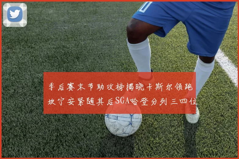 季后赛末节助攻榜揭晓卡斯尔领跑坎宁安紧随其后SGA哈登分列三四位