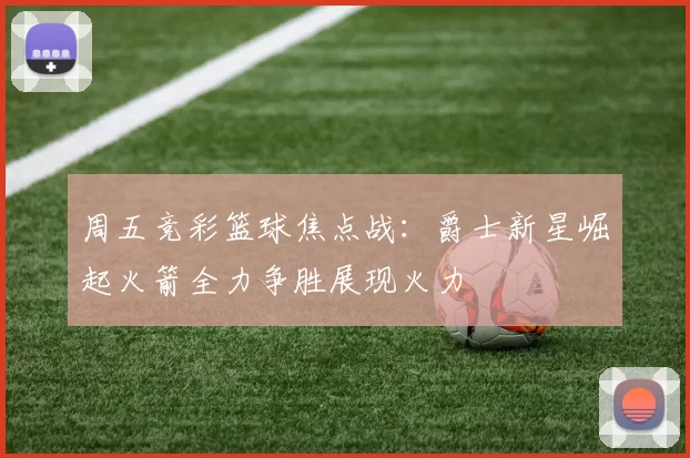 周五竞彩篮球焦点战：爵士新星崛起火箭全力争胜展现火力