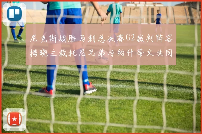 尼克斯战胜马刺总决赛G2裁判阵容揭晓主裁托尼兄弟与约什蒂文共同执法