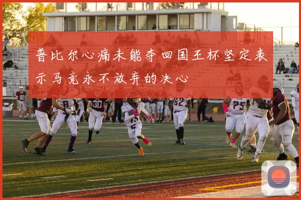 普比尔心痛未能夺回国王杯坚定表示马竞永不放弃的决心
