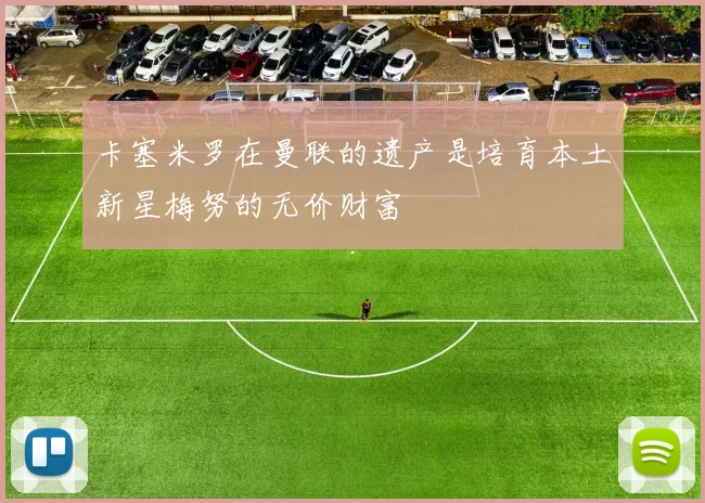 卡塞米罗在曼联的遗产是培育本土新星梅努的无价财富