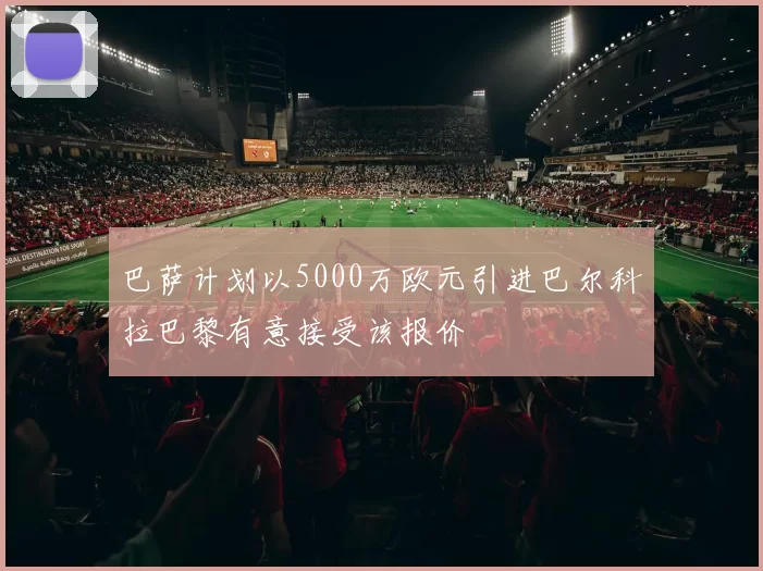 巴萨计划以5000万欧元引进巴尔科拉巴黎有意接受该报价