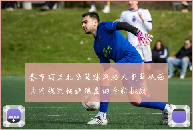 春节前后北京篮球风格大变革从强力内线到快速跑轰的全新挑战