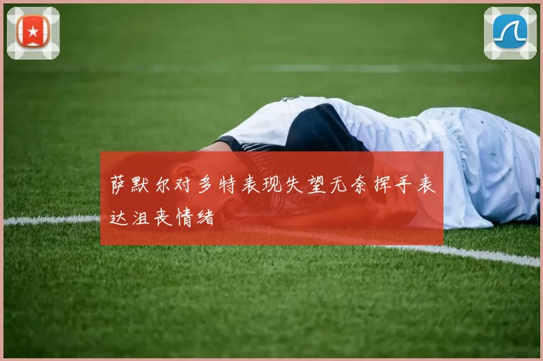 萨默尔对多特表现失望无奈挥手表达沮丧情绪