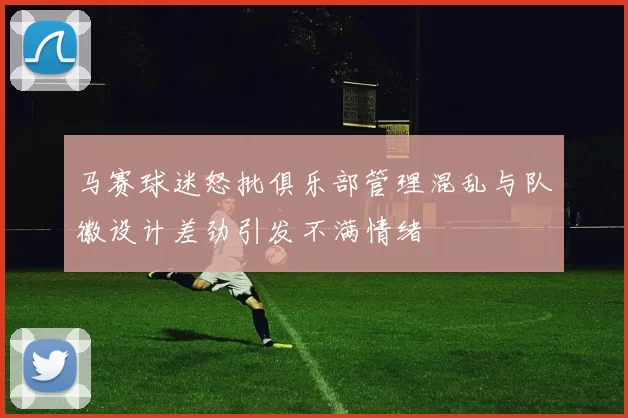 马赛球迷怒批俱乐部管理混乱与队徽设计差劲引发不满情绪