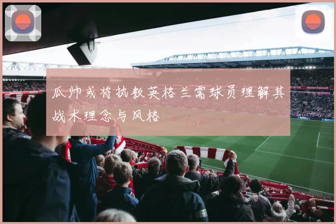 瓜帅或将执教英格兰需球员理解其战术理念与风格